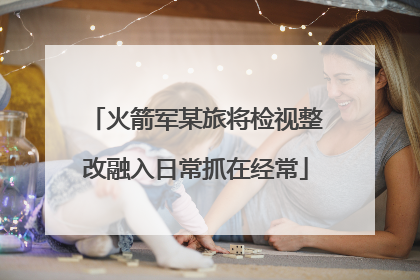火箭军某旅将检视整改融入日常抓在经常