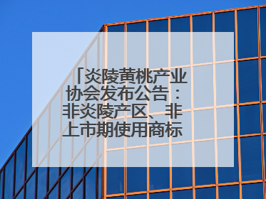 炎陵黄桃产业协会发布公告：非炎陵产区、非上市期使用商标包装均属侵权