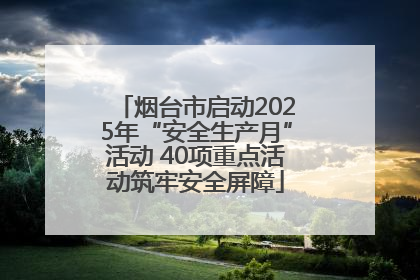 烟台市启动2025年“安全生产月”活动 40项重点活动筑牢安全屏障