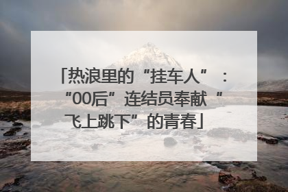 热浪里的“挂车人”：“00后”连结员奉献“飞上跳下”的青春