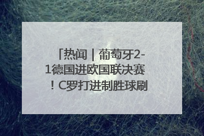 热闻｜葡萄牙2-1德国进欧国联决赛！C罗打进制胜球刷爆3大纪录！