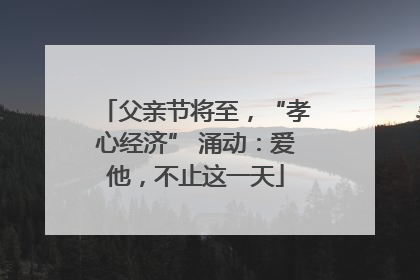 父亲节将至，“孝心经济” 涌动：爱他，不止这一天