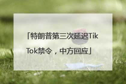 特朗普第三次延迟TikTok禁令，中方回应