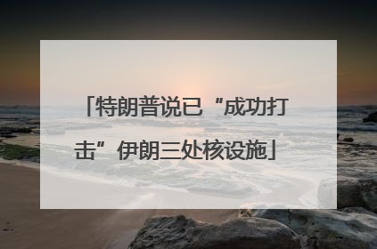 特朗普说已“成功打击”伊朗三处核设施