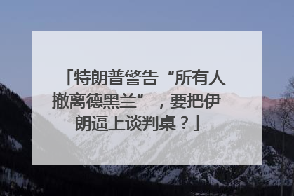 特朗普警告“所有人撤离德黑兰”，要把伊朗逼上谈判桌？