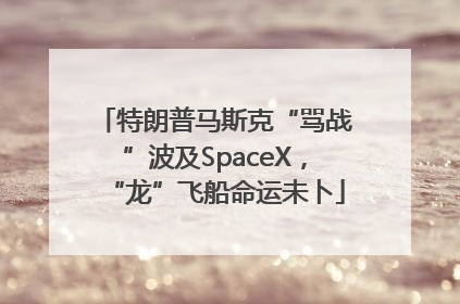 特朗普马斯克“骂战”波及SpaceX，“龙”飞船命运未卜