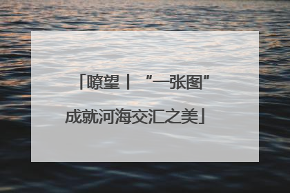 瞭望丨“一张图”成就河海交汇之美