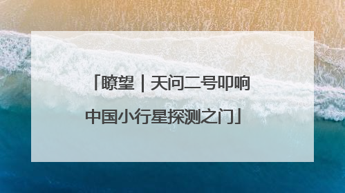 瞭望｜天问二号叩响中国小行星探测之门