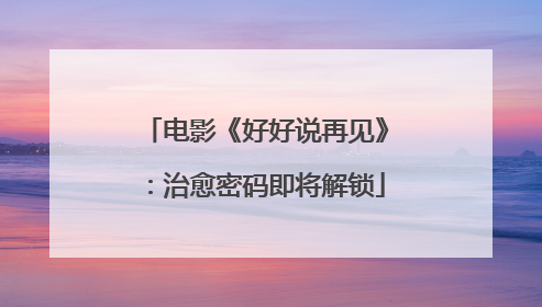 电影《好好说再见》：治愈密码即将解锁
