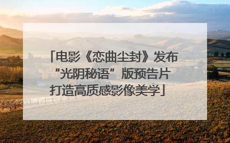 电影《恋曲尘封》发布“光阴秘语”版预告片 打造高质感影像美学
