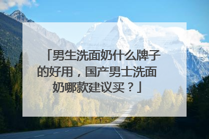 男生洗面奶什么牌子的好用，国产男士洗面奶哪款建议买？