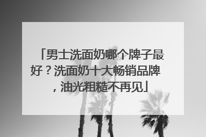 男士洗面奶哪个牌子最好？洗面奶十大畅销品牌，油光粗糙不再见