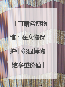 甘肃省博物馆：在文物保护中彰显博物馆多重价值