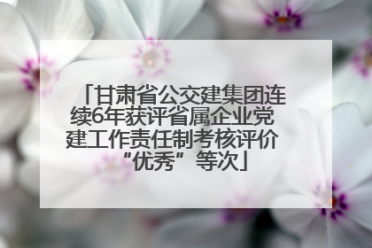 甘肃省公交建集团连续6年获评省属企业党建工作责任制考核评价“优秀”等次