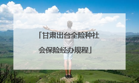 甘肃出台全险种社会保险经办规程