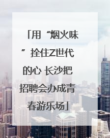 用“烟火味”拴住Z世代的心 长沙把招聘会办成青春游乐场