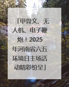甲骨文、无人机、电子鞭炮！2025年河南省六五环境日主场活动精彩纷呈