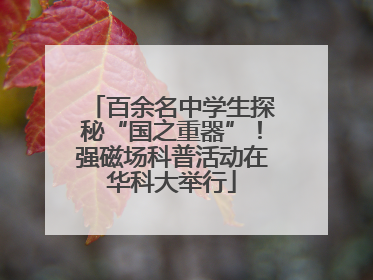 百余名中学生探秘“国之重器”！强磁场科普活动在华科大举行