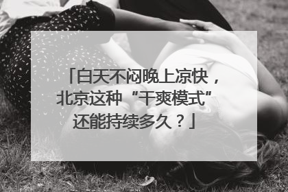 白天不闷晚上凉快，北京这种“干爽模式”还能持续多久？