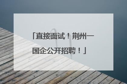 直接面试！荆州一国企公开招聘！