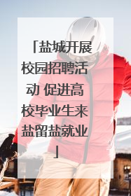 盐城开展校园招聘活动 促进高校毕业生来盐留盐就业