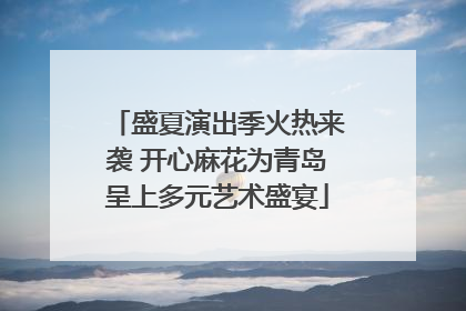 盛夏演出季火热来袭 开心麻花为青岛呈上多元艺术盛宴