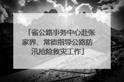 省公路事务中心赴张家界、常德指导公路防汛抢险救灾工作