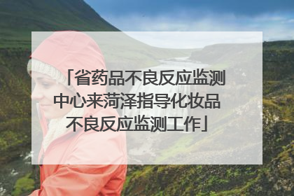省药品不良反应监测中心来菏泽指导化妆品不良反应监测工作