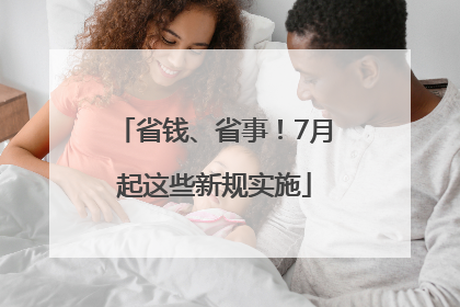 省钱、省事！7月起这些新规实施
