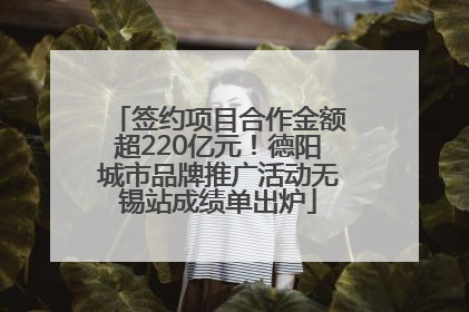 签约项目合作金额超220亿元！德阳城市品牌推广活动无锡站成绩单出炉