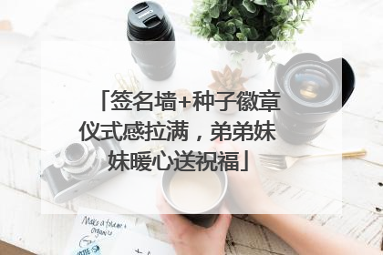 签名墙+种子徽章仪式感拉满，弟弟妹妹暖心送祝福