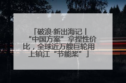 破浪·新出海记丨 “中国方案”拿捏性价比，全球近万艘巨轮用上镇江“节能桨”