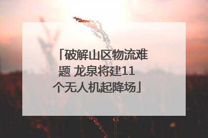 破解山区物流难题 龙泉将建11个无人机起降场