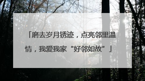 磨去岁月锈迹，点亮邻里温情，我爱我家“好邻如故”
