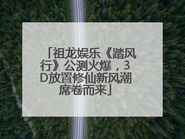 祖龙娱乐《踏风行》公测火爆，3D放置修仙新风潮席卷而来