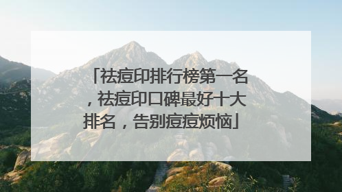 祛痘印排行榜第一名，祛痘印口碑最好十大排名，告别痘痘烦恼