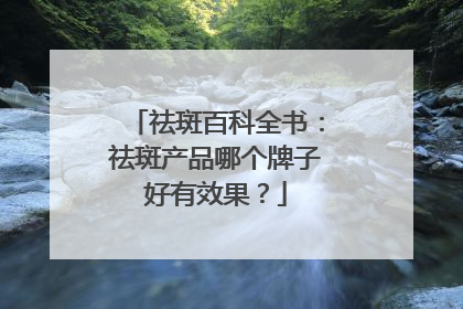 祛斑百科全书：祛斑产品哪个牌子好有效果？