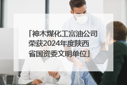 神木煤化工富油公司荣获2024年度陕西省国资委文明单位