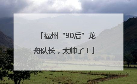 福州“90后”龙舟队长，太帅了！