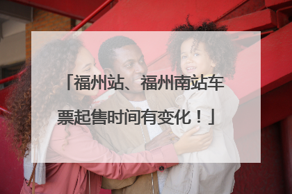 福州站、福州南站车票起售时间有变化！