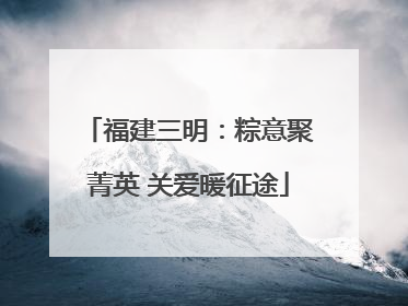 福建三明：粽意聚菁英 关爱暖征途