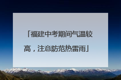 福建中考期间气温较高，注意防范热雷雨