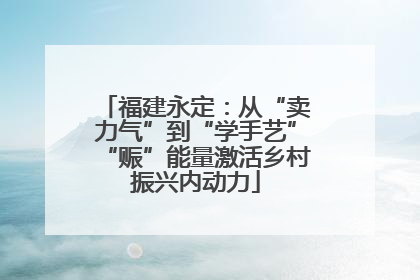 福建永定：从“卖力气”到“学手艺”“赈”能量激活乡村振兴内动力
