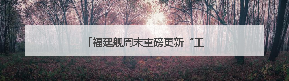 福建舰周末重磅更新“工作动态” 狠狠期待住了