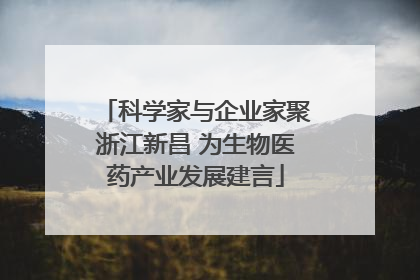 科学家与企业家聚浙江新昌 为生物医药产业发展建言