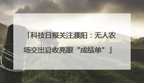 科技日报关注濮阳：无人农场交出夏收亮眼“成绩单”