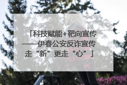 科技赋能+靶向宣传——伊春公安反诈宣传走“新”更走“心”