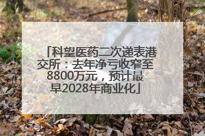 科望医药二次递表港交所：去年净亏收窄至8800万元，预计最早2028年商业化
