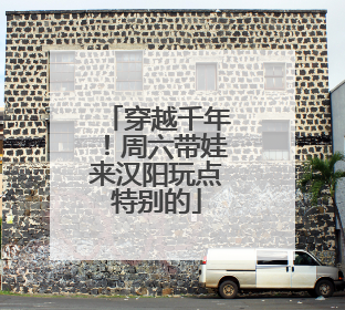 穿越千年！周六带娃来汉阳玩点特别的