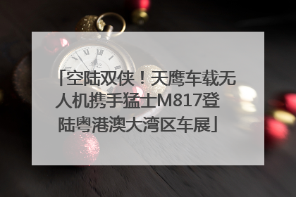 空陆双侠！天鹰车载无人机携手猛士M817登陆粤港澳大湾区车展
